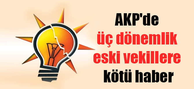 AKP’de üç dönemlik eski vekillere kötü haber