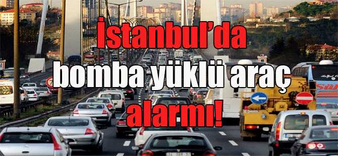 ​İstanbul’da bomba yüklü araç alarmı!