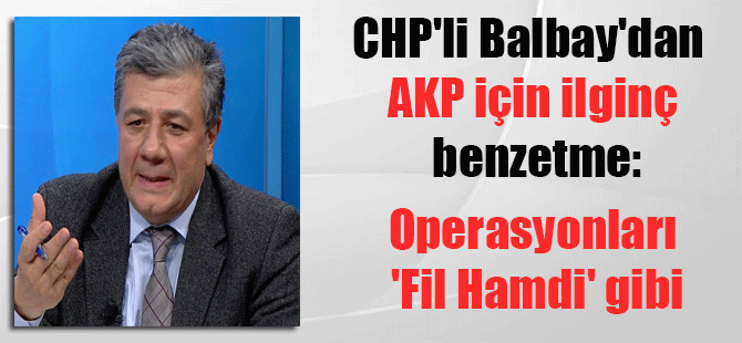 CHP’li Balbay’dan AKP için ilginç benzetme: Operasyonları ‘Fil Hamdi’ gibi