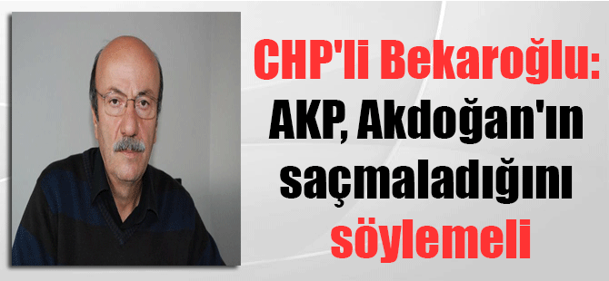 CHP’li Bekaroğlu: AKP, Akdoğan’ın saçmaladığını söylemeli