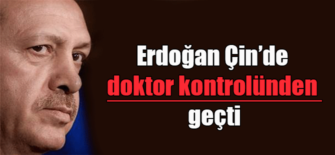 Erdoğan Çin’de doktor kontrolünden geçti