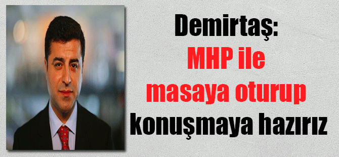 Demirtaş: MHP ile masaya oturup konuşmaya hazırız