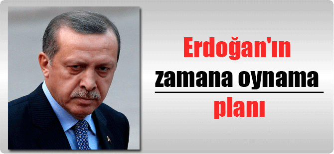 Erdoğan’ın zamana oynama planı