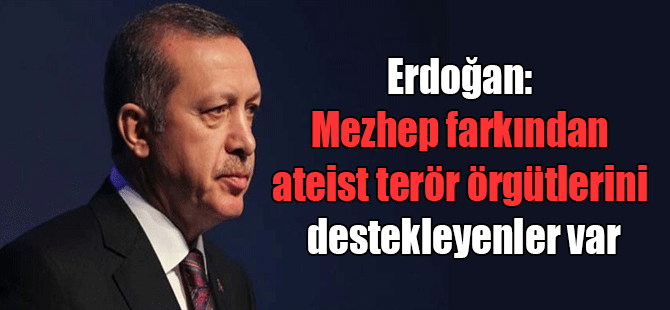 Erdoğan: Mezhep farkından ateist terör örgütlerini destekleyenler var