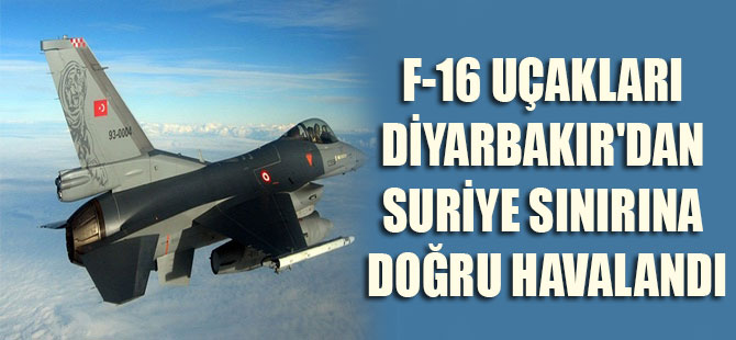 F-16 uçakları Diyarbakır’dan Suriye sınırına doğru havalandı