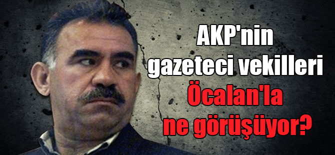 AKP’nin gazeteci vekilleri Öcalan’la ne görüşüyor?