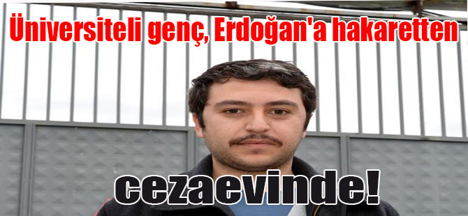 Üniversiteli genç, Erdoğan’a hakaretten cezaevinde!