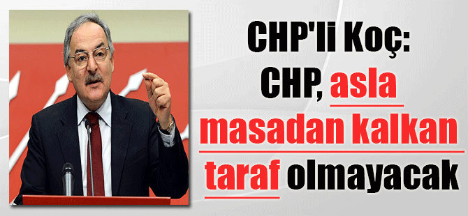 CHP’li Koç: CHP, asla masadan kalkan taraf olmayacak