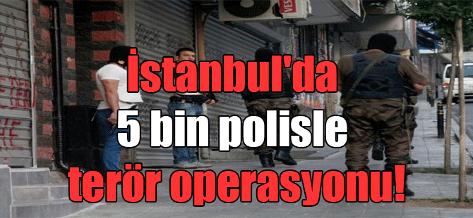 İstanbul’da 5 bin polisle terör operasyonu!