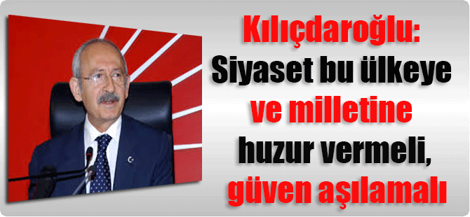 Kılıçdaroğlu: Siyaset bu ülkeye ve milletine huzur vermeli, güven aşılamalı