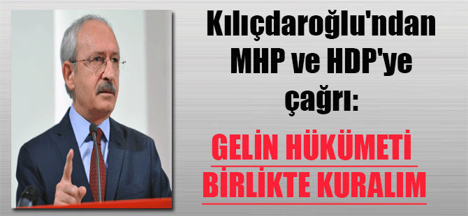 Kılıçdaroğlu’ndan MHP ve HDP’ye çağrı: Gelin hükümeti birlikte kuralım