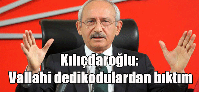 Kılıçdaroğlu: Vallahi dedikodulardan bıktım