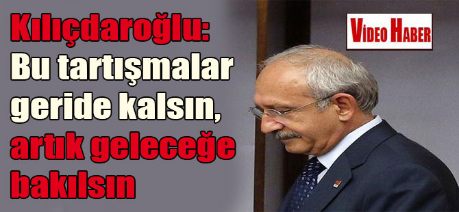 Kılıçdaroğlu: Bu tartışmalar geride kalsın, artık geleceğe bakılsın