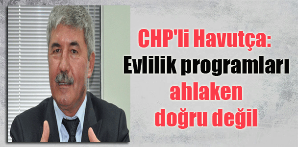 CHP’li Havutça: Evlilik programları ahlaken doğru değil