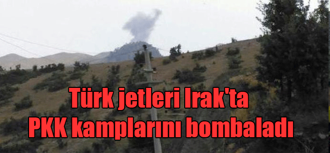 Türk jetleri Irak’ta PKK kamplarını bombaladı