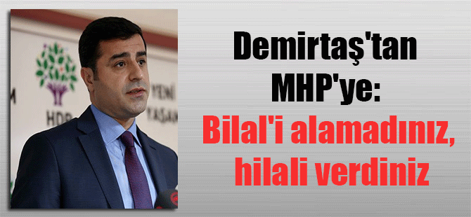 Demirtaş’tan MHP’ye: Bilal’i alamadınız, hilali verdiniz