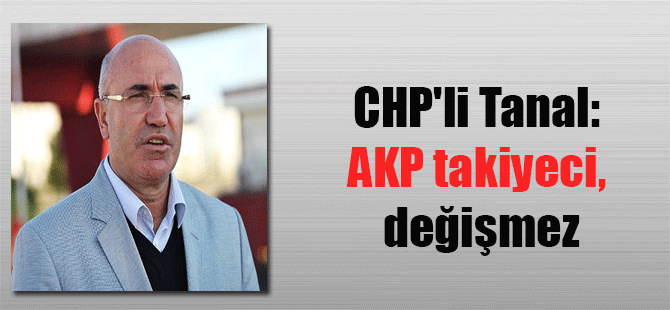 CHP’li Tanal: AKP takiyeci, değişmez