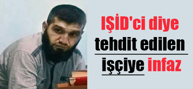IŞİD’ci diye tehdit edilen işçiye infaz