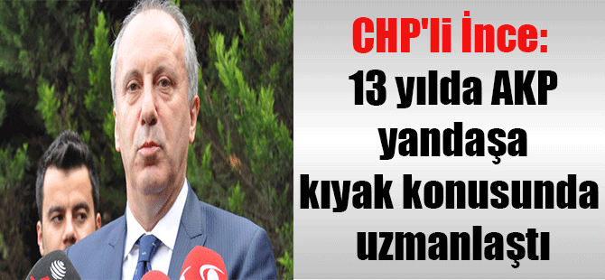 CHP’li İnce: 13 yılda AKP yandaşa kıyak konusunda uzmanlaştı