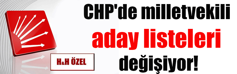 CHP’de milletvekili aday listeleri değişiyor!