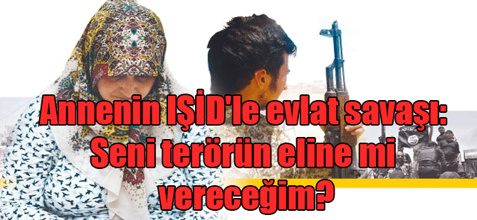 Annenin IŞİD’le evlat savaşı: Seni terörün eline mi vereceğim?
