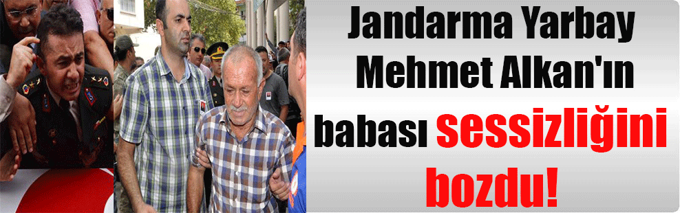 Jandarma Yarbay Mehmet Alkan’ın babası sessizliğini bozdu!