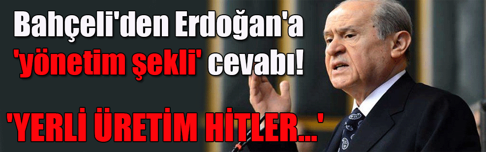 Bahçeli’den Erdoğan’a ‘yönetim şekli’ cevabı! ‘Yerli üretim Hitler…’