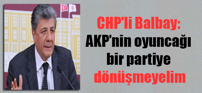 CHP’li Balbay: AKP’nin oyuncağı bir partiye dönüşmeyelim