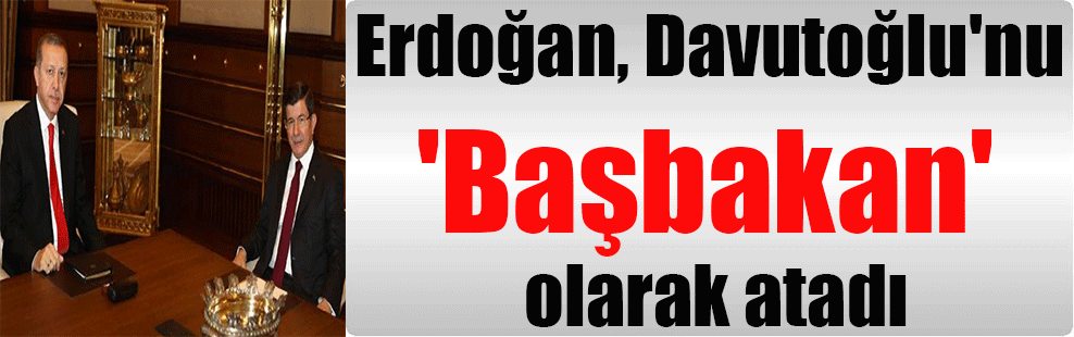 Erdoğan, Davutoğlu’nu ‘Başbakan’ olarak atadı