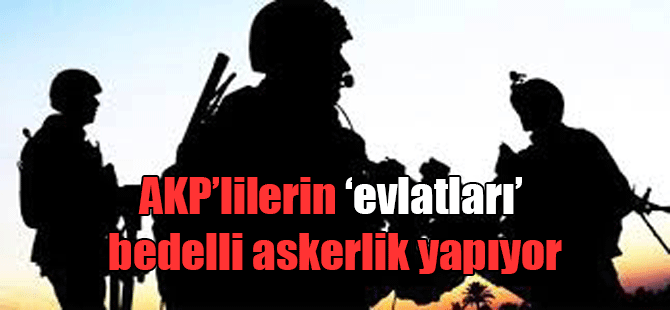 AKP’lilerin ‘evlatları’ bedelli askerlik yapıyor