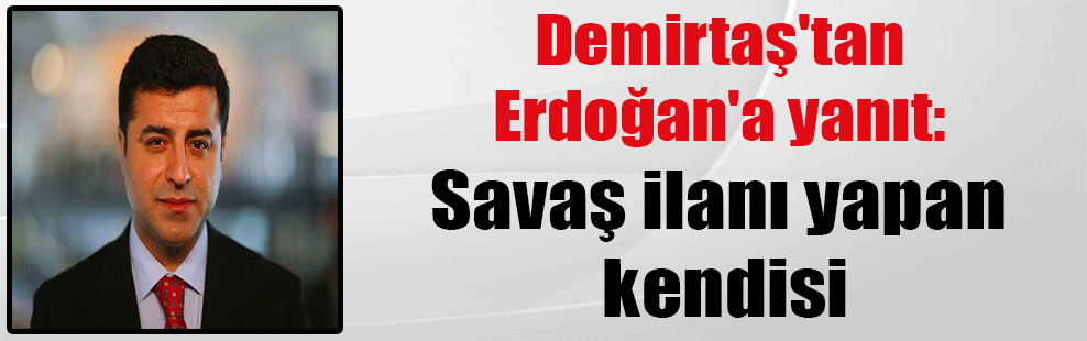 Demirtaş’tan Erdoğan’a yanıt: Savaş ilanı yapan kendisi