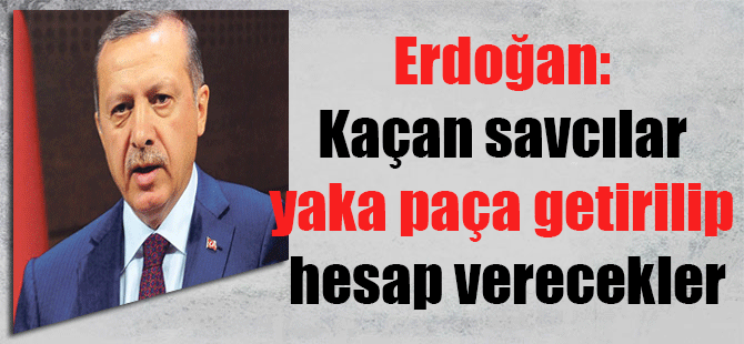 Erdoğan: Kaçan savcılar yaka paça getirilip hesap verecekler