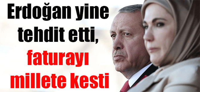 Erdoğan yine tehdit etti, faturayı millete kesti