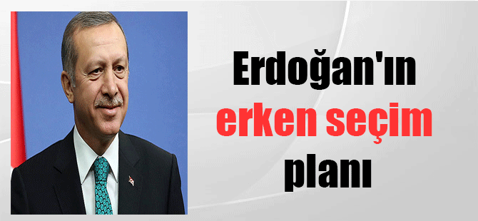 Erdoğan’ın erken seçim planı