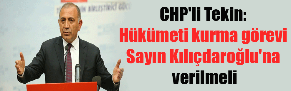 CHP’li Tekin: Hükümeti kurma görevi Sayın Kılıçdaroğlu’na verilmeli
