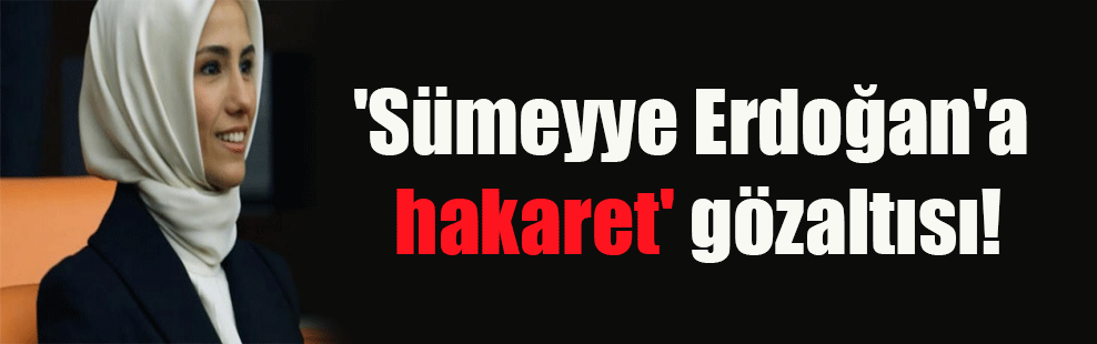 ‘Sümeyye Erdoğan’a hakaret’ gözaltısı!
