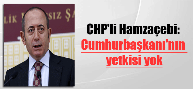 CHP’li Hamzaçebi: Cumhurbaşkanı’nın yetkisi yok