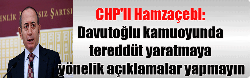 CHP’li Hamzaçebi: Davutoğlu kamuoyunda tereddüt yaratmaya yönelik açıklamalar yapmayın