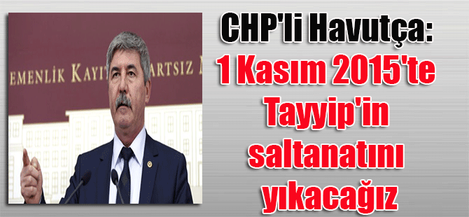 CHP’li Havutça: 1 Kasım 2015’te Tayyip’in saltanatını yıkacağız