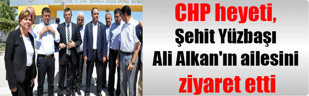 CHP heyeti, Şehit Yüzbaşı Ali Alkan’ın ailesini ziyaret etti