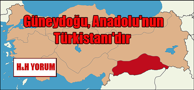 Güneydoğu, Anadolu’nun Türkistanı’dır