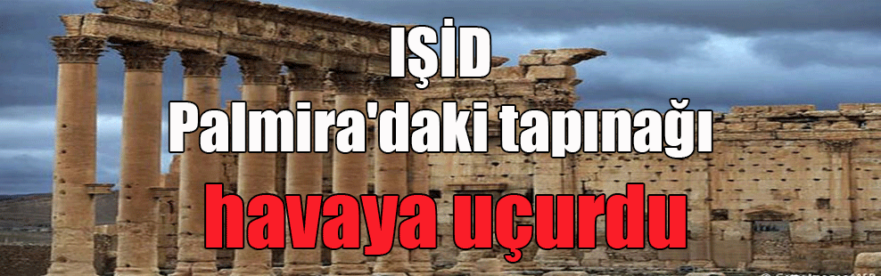 IŞİD Palmira’daki tapınağı havaya uçurdu