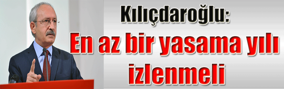 Kılıçdaroğlu: En az bir yasama yılı izlenmeli