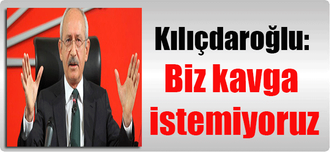 Kılıçdaroğlu: Biz kavga istemiyoruz