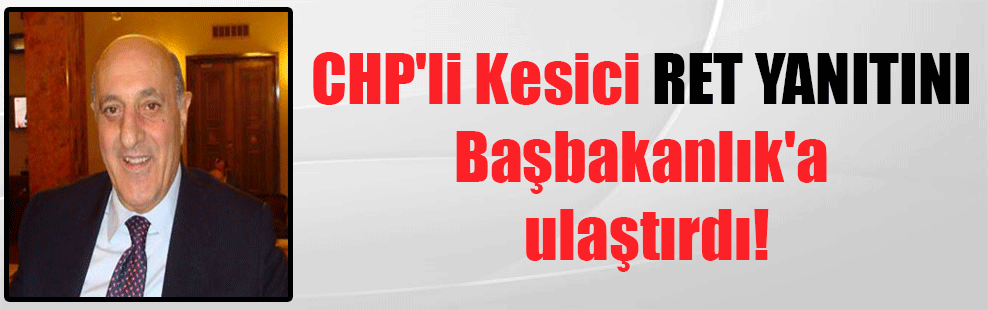 CHP’li Kesici ret yanıtını Başbakanlık’a ulaştırdı!