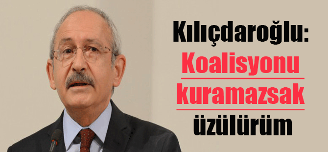 Kılıçdaroğlu: Koalisyonu kuramazsak üzülürüm