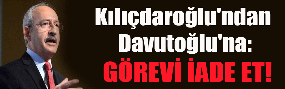 Kılıçdaroğlu’ndan Davutoğlu’na: Görevi iade et!