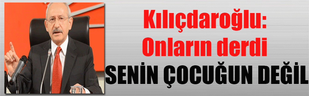 Kılıçdaroğlu: Onların derdi senin çocuğun değil