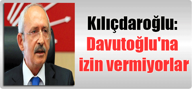 Kılıçdaroğlu: Davutoğlu’na izin vermiyorlar