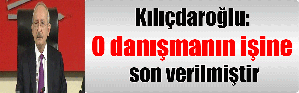 Kılıçdaroğlu: O danışmanın işine son verilmiştir